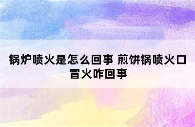 锅炉喷火是怎么回事 煎饼锅喷火口冒火咋回事